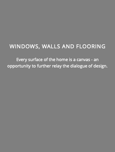  WINDOWS, WALLS AND FLOORING Every surface of the home is a canvas - an opportunity to further relay the dialogue of design.