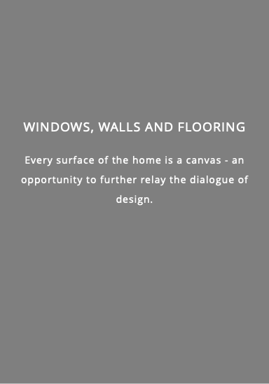  WINDOWS, WALLS AND FLOORING Every surface of the home is a canvas - an opportunity to further relay the dialogue of design.